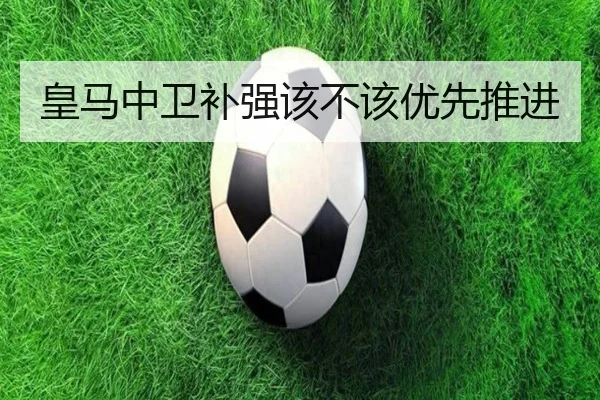 皇马中卫补强该不该优先推进
