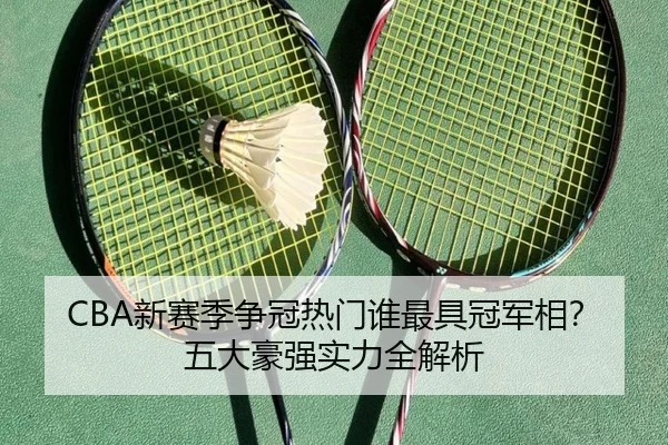 CBA新赛季争冠热门谁最具冠军相？五大豪强实力全解析