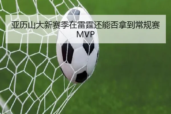 亚历山大新赛季在雷霆还能否拿到常规赛MVP